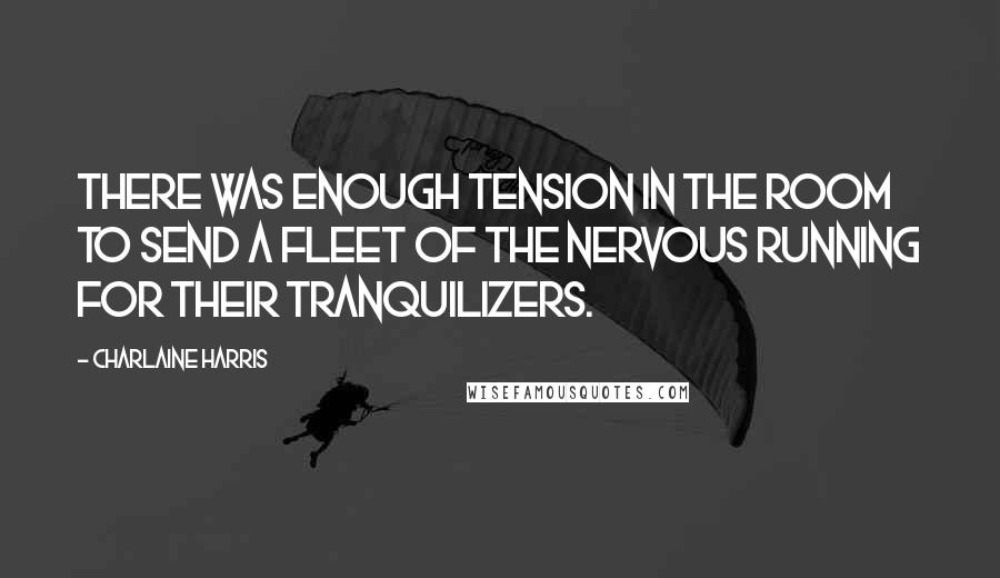 Charlaine Harris Quotes: There was enough tension in the room to send a fleet of the nervous running for their tranquilizers.