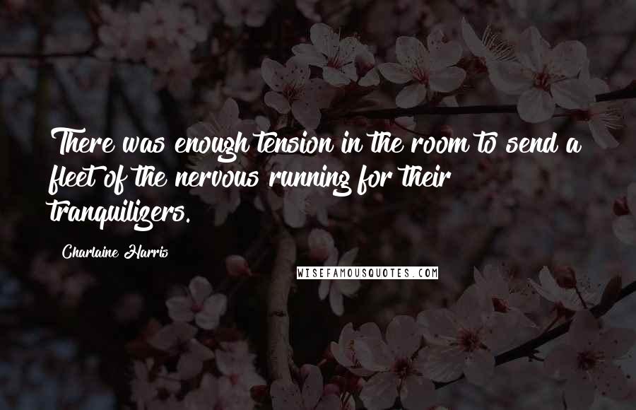 Charlaine Harris Quotes: There was enough tension in the room to send a fleet of the nervous running for their tranquilizers.