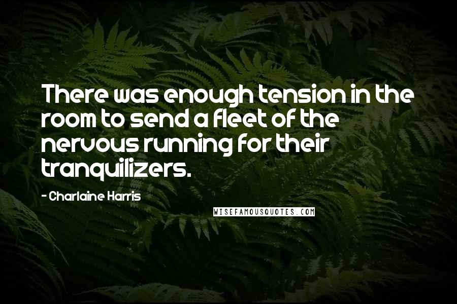 Charlaine Harris Quotes: There was enough tension in the room to send a fleet of the nervous running for their tranquilizers.