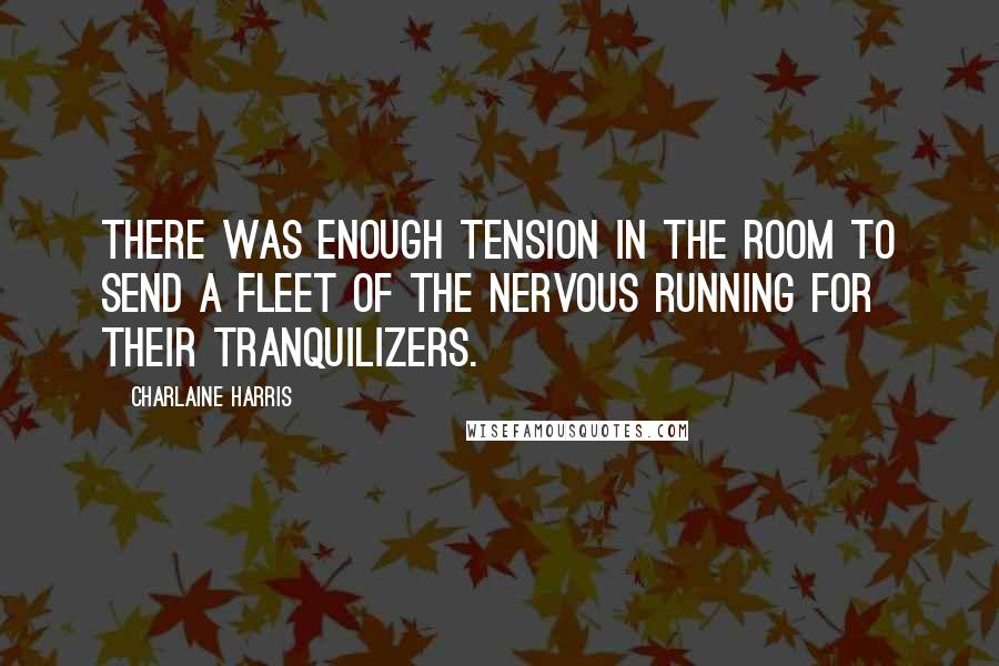 Charlaine Harris Quotes: There was enough tension in the room to send a fleet of the nervous running for their tranquilizers.