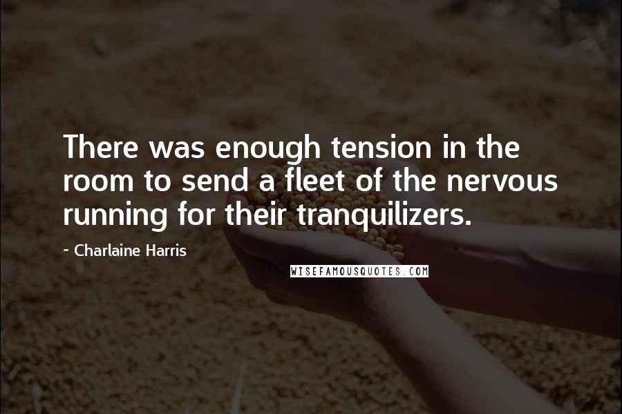 Charlaine Harris Quotes: There was enough tension in the room to send a fleet of the nervous running for their tranquilizers.