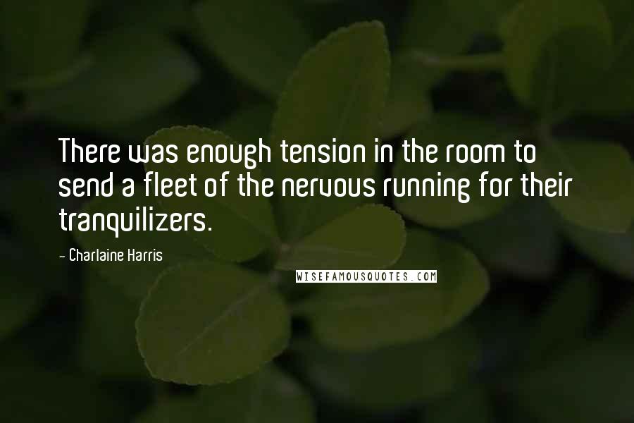 Charlaine Harris Quotes: There was enough tension in the room to send a fleet of the nervous running for their tranquilizers.