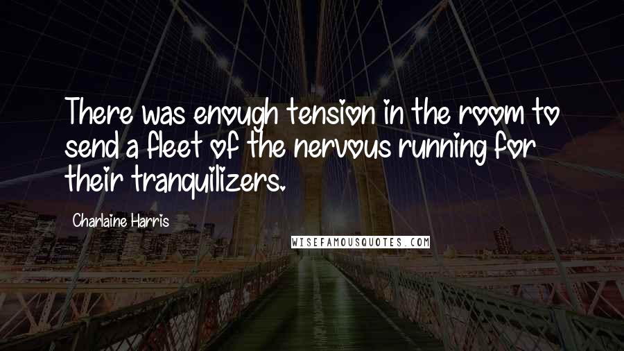 Charlaine Harris Quotes: There was enough tension in the room to send a fleet of the nervous running for their tranquilizers.