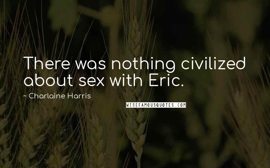 Charlaine Harris Quotes: There was nothing civilized about sex with Eric.