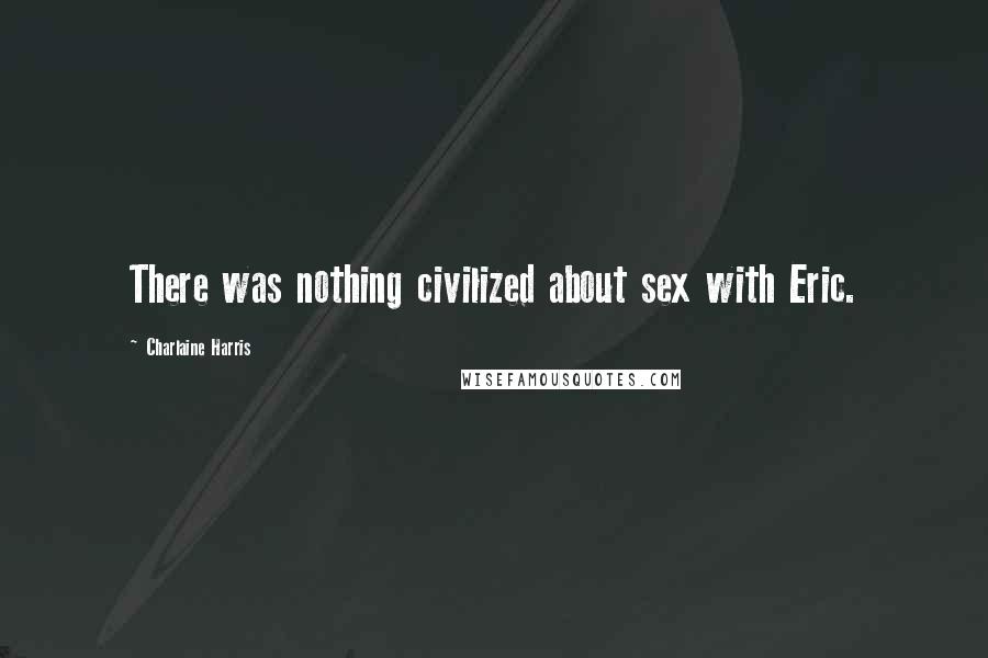 Charlaine Harris Quotes: There was nothing civilized about sex with Eric.