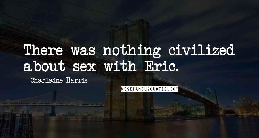 Charlaine Harris Quotes: There was nothing civilized about sex with Eric.