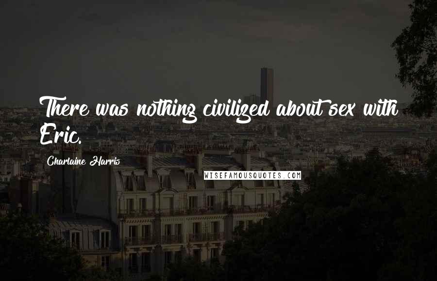 Charlaine Harris Quotes: There was nothing civilized about sex with Eric.