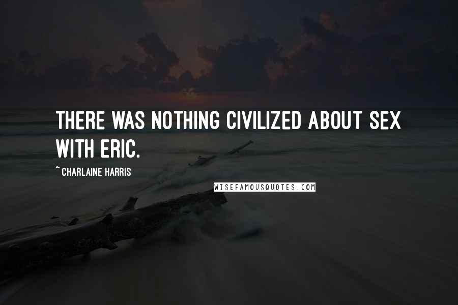 Charlaine Harris Quotes: There was nothing civilized about sex with Eric.