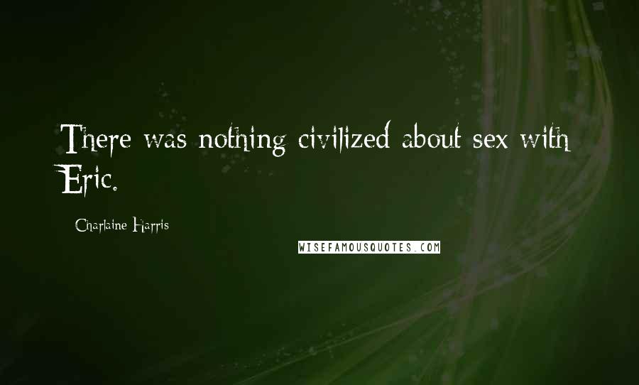 Charlaine Harris Quotes: There was nothing civilized about sex with Eric.