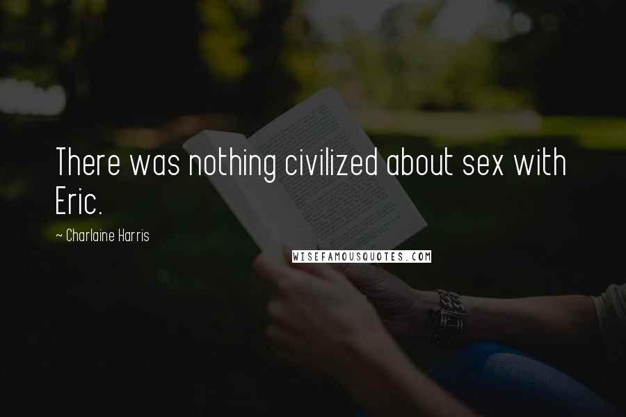 Charlaine Harris Quotes: There was nothing civilized about sex with Eric.