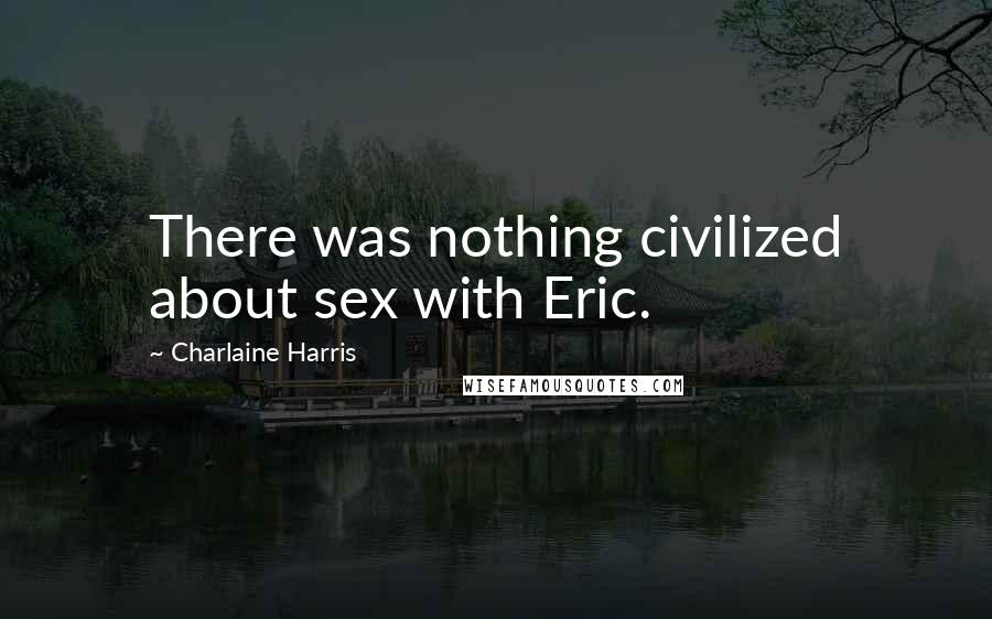 Charlaine Harris Quotes: There was nothing civilized about sex with Eric.