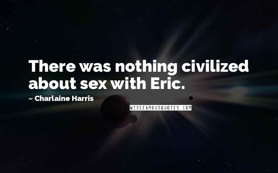 Charlaine Harris Quotes: There was nothing civilized about sex with Eric.