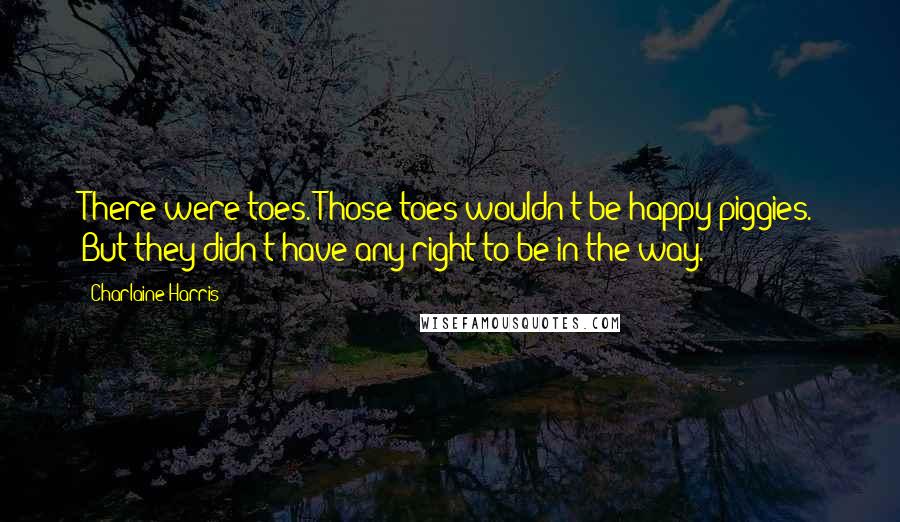 Charlaine Harris Quotes: There were toes. Those toes wouldn't be happy piggies. But they didn't have any right to be in the way.