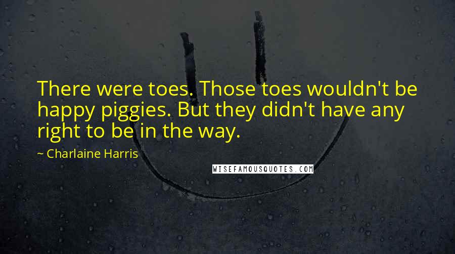 Charlaine Harris Quotes: There were toes. Those toes wouldn't be happy piggies. But they didn't have any right to be in the way.