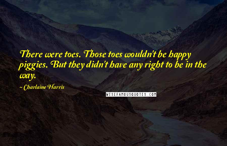 Charlaine Harris Quotes: There were toes. Those toes wouldn't be happy piggies. But they didn't have any right to be in the way.