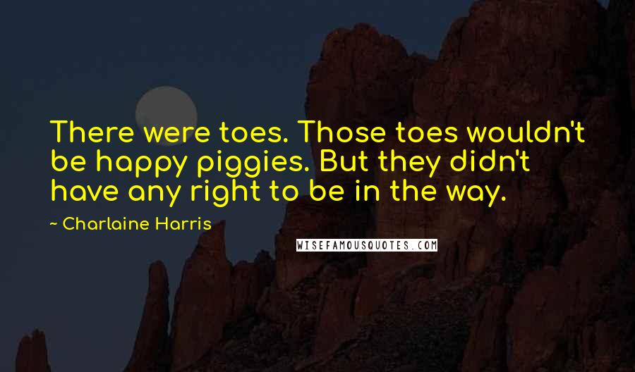 Charlaine Harris Quotes: There were toes. Those toes wouldn't be happy piggies. But they didn't have any right to be in the way.