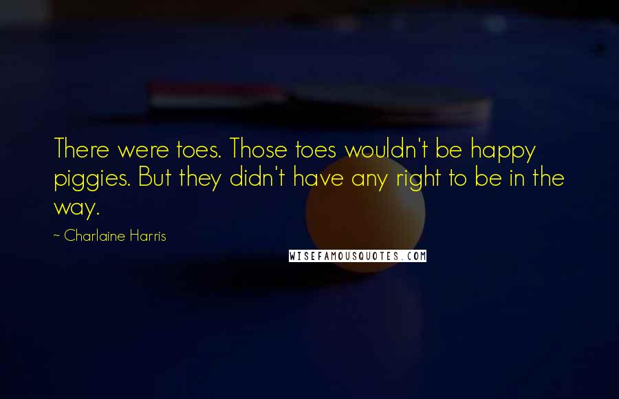 Charlaine Harris Quotes: There were toes. Those toes wouldn't be happy piggies. But they didn't have any right to be in the way.