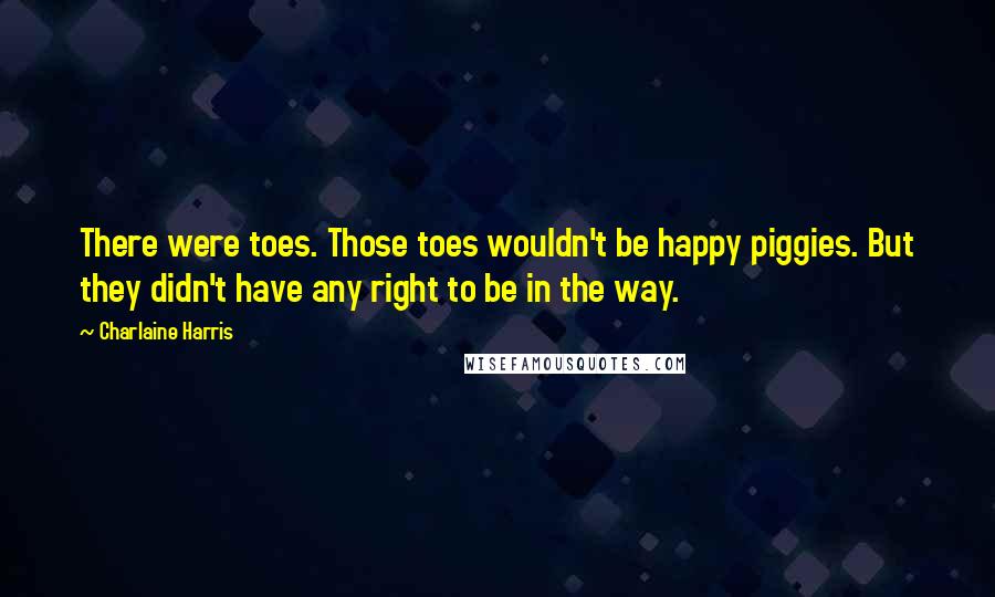 Charlaine Harris Quotes: There were toes. Those toes wouldn't be happy piggies. But they didn't have any right to be in the way.