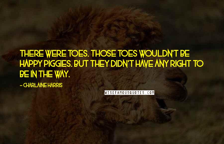 Charlaine Harris Quotes: There were toes. Those toes wouldn't be happy piggies. But they didn't have any right to be in the way.
