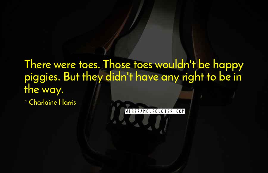 Charlaine Harris Quotes: There were toes. Those toes wouldn't be happy piggies. But they didn't have any right to be in the way.