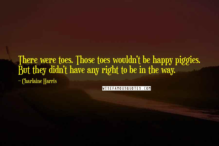 Charlaine Harris Quotes: There were toes. Those toes wouldn't be happy piggies. But they didn't have any right to be in the way.