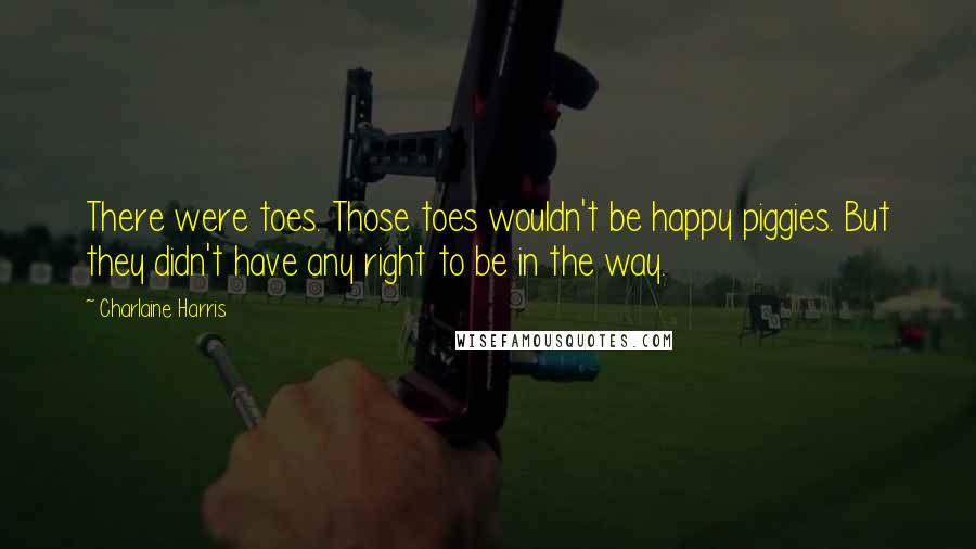 Charlaine Harris Quotes: There were toes. Those toes wouldn't be happy piggies. But they didn't have any right to be in the way.