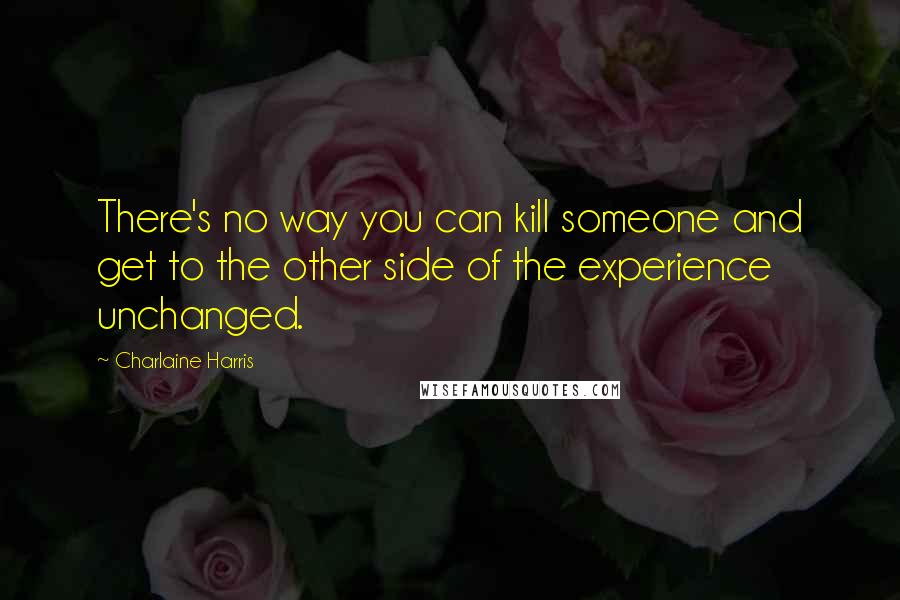 Charlaine Harris Quotes: There's no way you can kill someone and get to the other side of the experience unchanged.