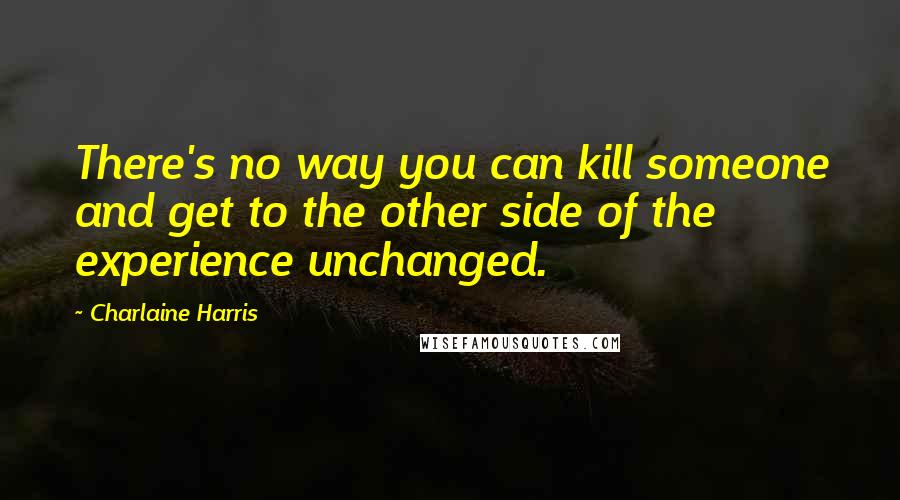 Charlaine Harris Quotes: There's no way you can kill someone and get to the other side of the experience unchanged.