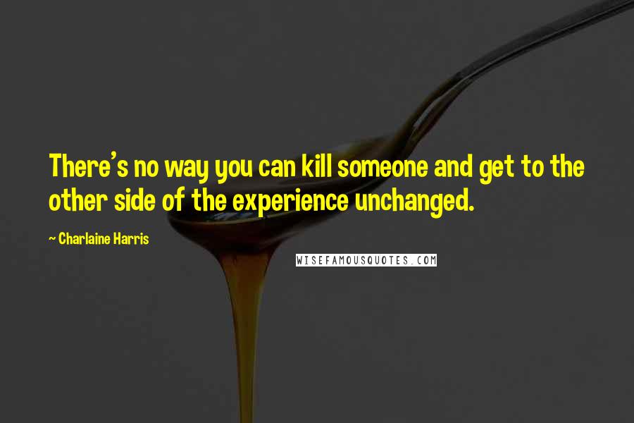 Charlaine Harris Quotes: There's no way you can kill someone and get to the other side of the experience unchanged.