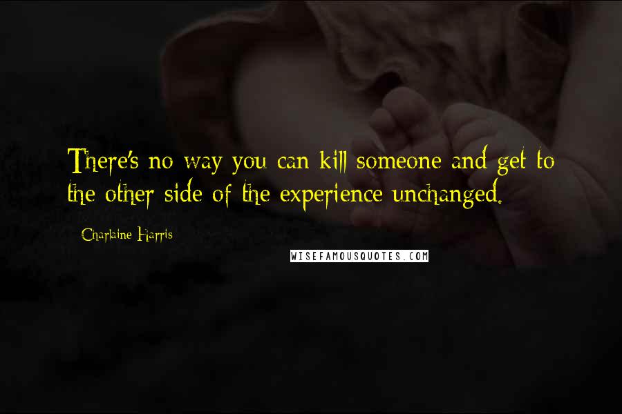 Charlaine Harris Quotes: There's no way you can kill someone and get to the other side of the experience unchanged.