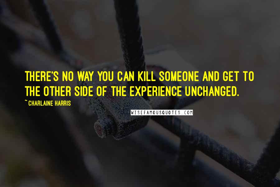 Charlaine Harris Quotes: There's no way you can kill someone and get to the other side of the experience unchanged.