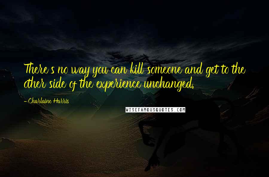 Charlaine Harris Quotes: There's no way you can kill someone and get to the other side of the experience unchanged.