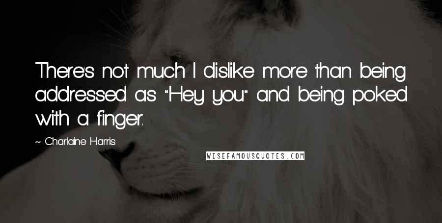 Charlaine Harris Quotes: There's not much I dislike more than being addressed as "Hey you" and being poked with a finger.