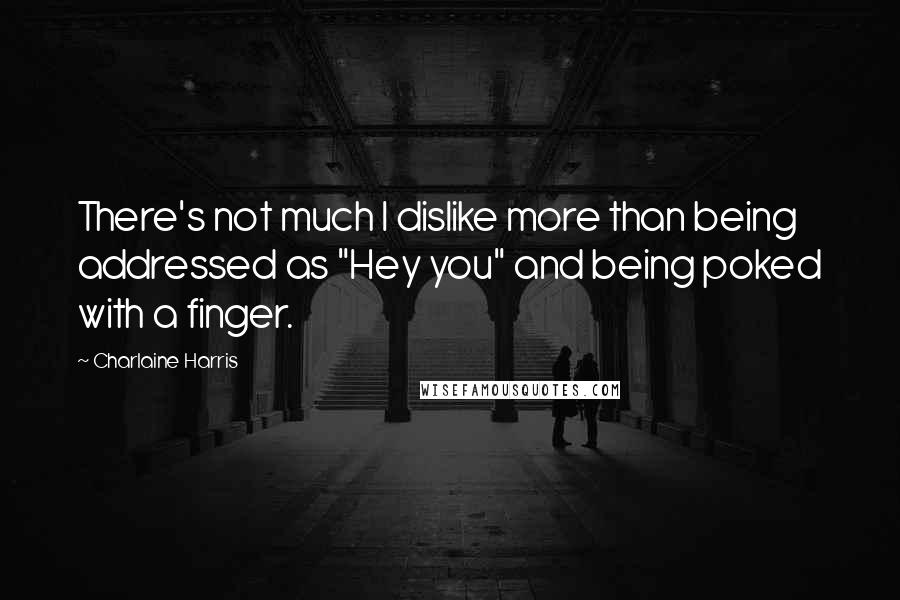 Charlaine Harris Quotes: There's not much I dislike more than being addressed as "Hey you" and being poked with a finger.