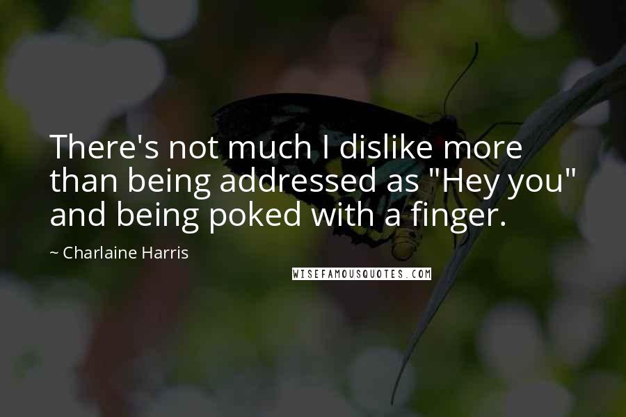 Charlaine Harris Quotes: There's not much I dislike more than being addressed as "Hey you" and being poked with a finger.