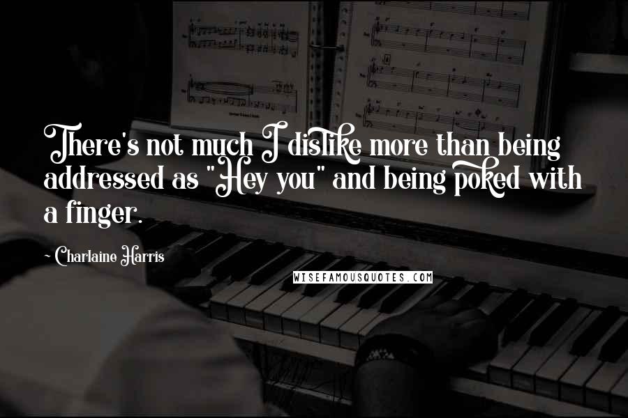 Charlaine Harris Quotes: There's not much I dislike more than being addressed as "Hey you" and being poked with a finger.