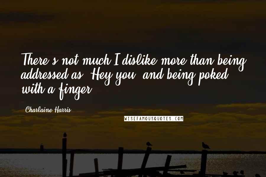 Charlaine Harris Quotes: There's not much I dislike more than being addressed as "Hey you" and being poked with a finger.