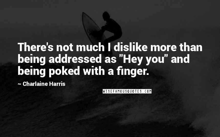Charlaine Harris Quotes: There's not much I dislike more than being addressed as "Hey you" and being poked with a finger.