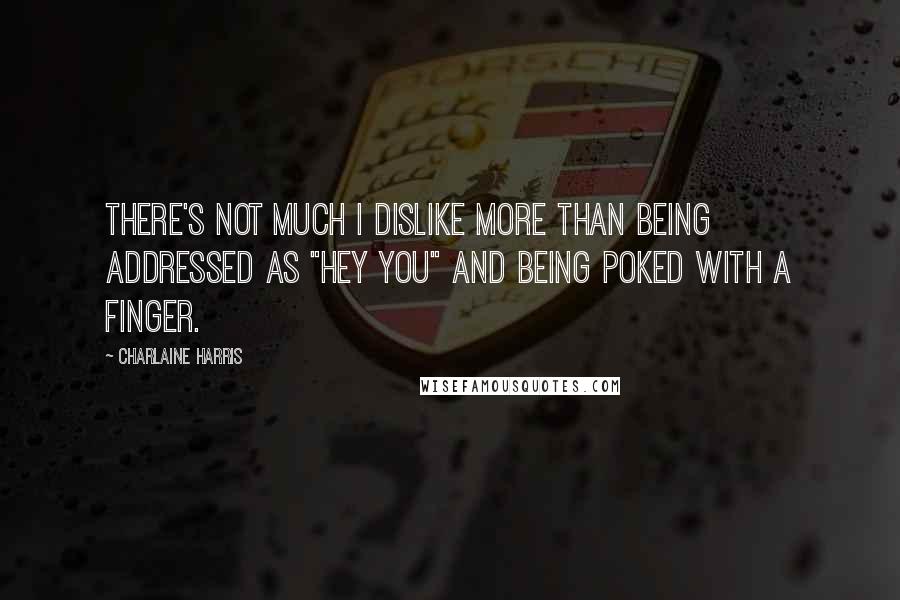 Charlaine Harris Quotes: There's not much I dislike more than being addressed as "Hey you" and being poked with a finger.