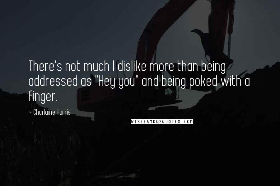 Charlaine Harris Quotes: There's not much I dislike more than being addressed as "Hey you" and being poked with a finger.