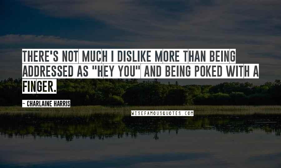 Charlaine Harris Quotes: There's not much I dislike more than being addressed as "Hey you" and being poked with a finger.