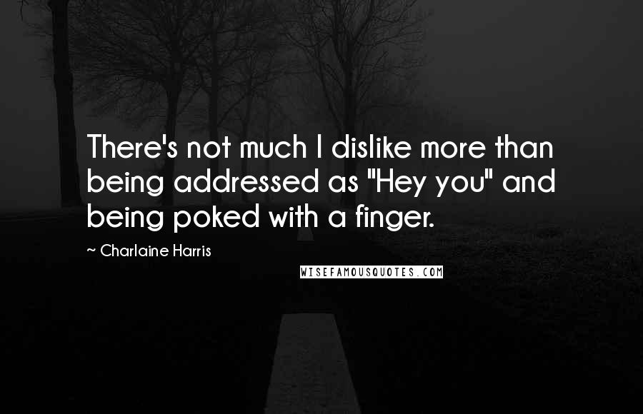 Charlaine Harris Quotes: There's not much I dislike more than being addressed as "Hey you" and being poked with a finger.