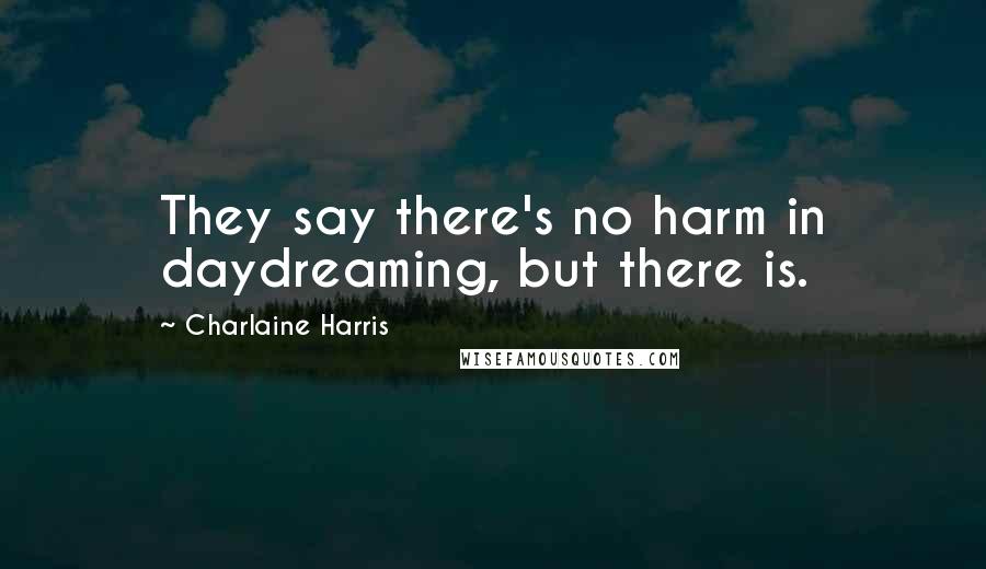 Charlaine Harris Quotes: They say there's no harm in daydreaming, but there is.