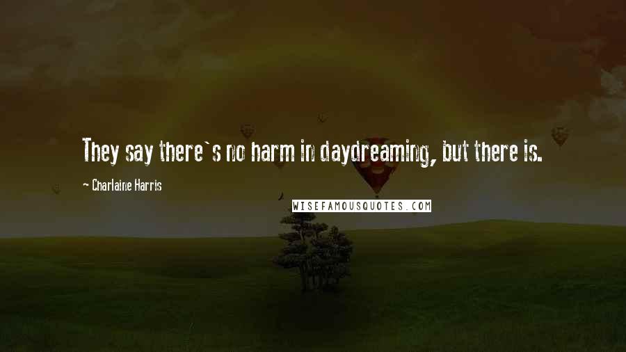 Charlaine Harris Quotes: They say there's no harm in daydreaming, but there is.