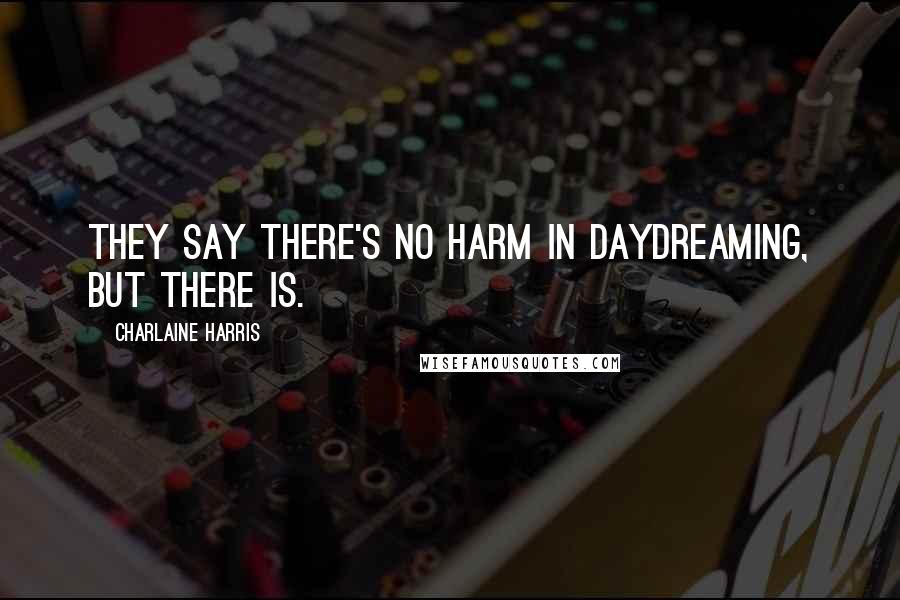 Charlaine Harris Quotes: They say there's no harm in daydreaming, but there is.