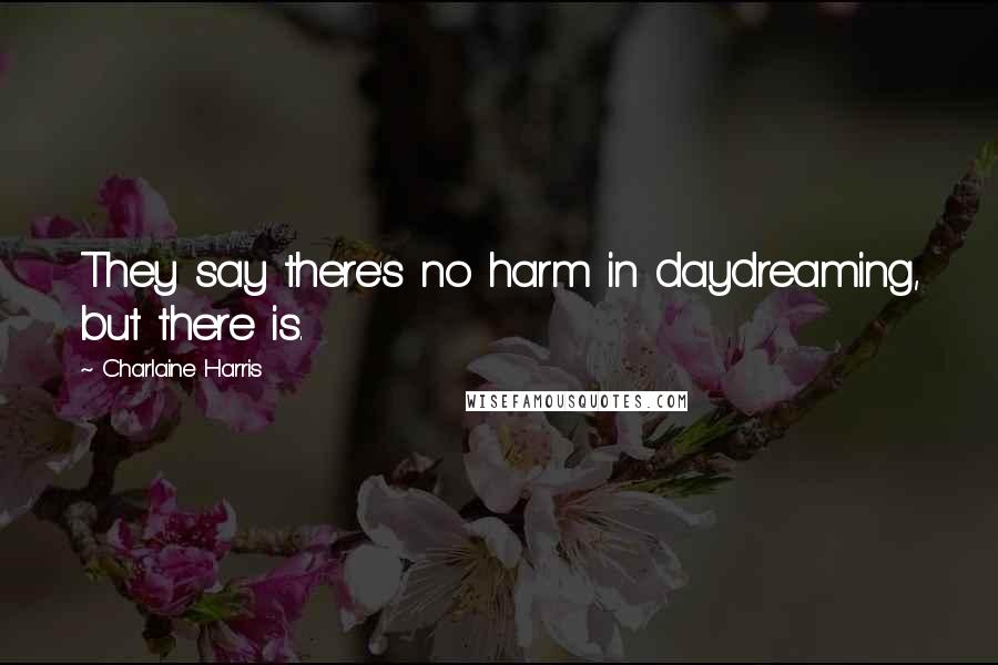 Charlaine Harris Quotes: They say there's no harm in daydreaming, but there is.