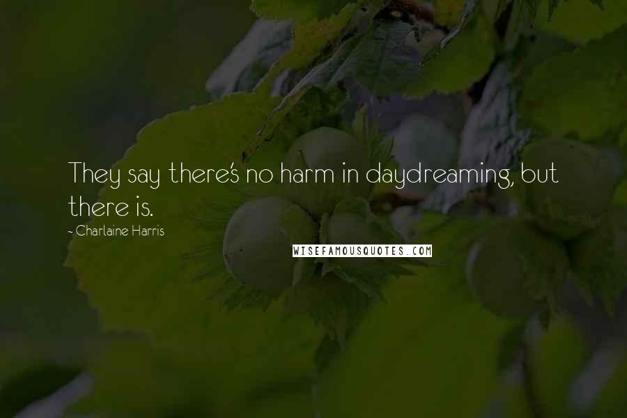 Charlaine Harris Quotes: They say there's no harm in daydreaming, but there is.