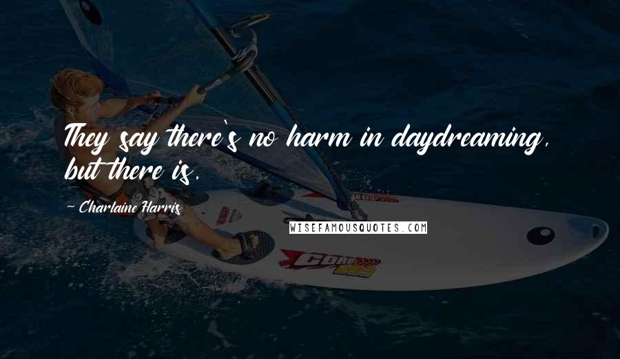 Charlaine Harris Quotes: They say there's no harm in daydreaming, but there is.