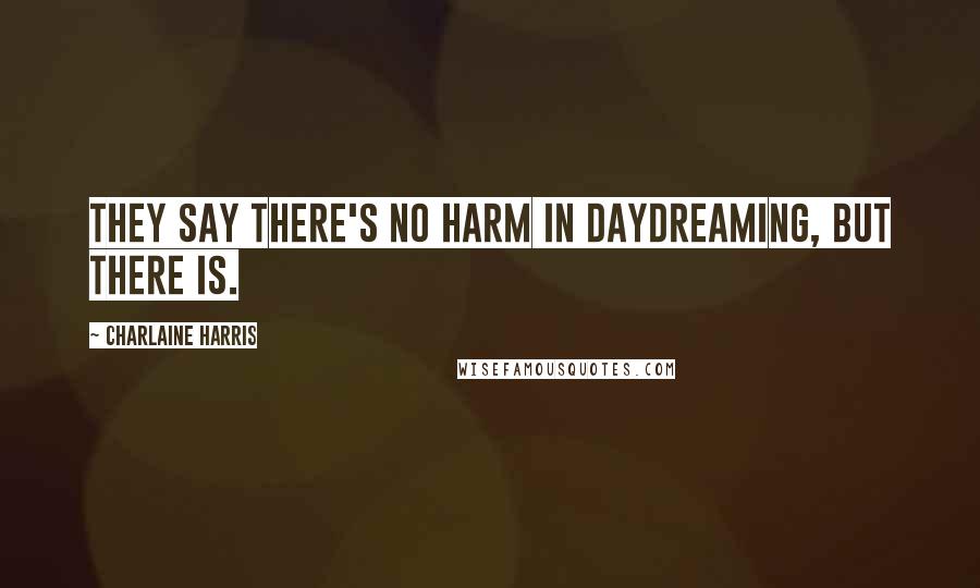 Charlaine Harris Quotes: They say there's no harm in daydreaming, but there is.