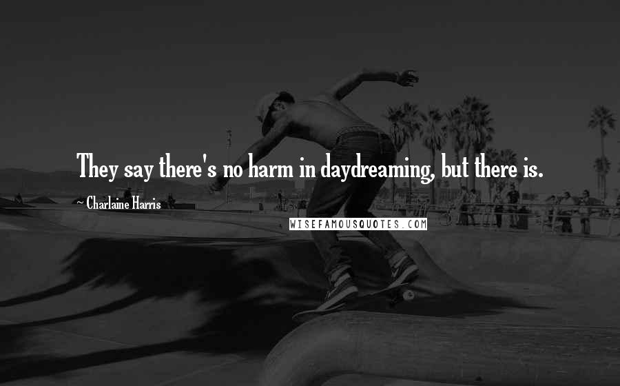 Charlaine Harris Quotes: They say there's no harm in daydreaming, but there is.